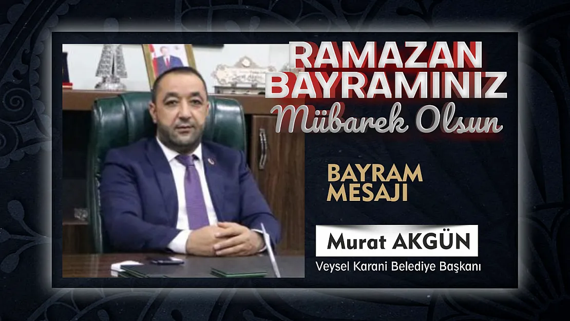 Veysel Karani Belde Belediye Başkanı Murat Akgün, Ramazan Bayramı münasebeti ile bir mesaj yayımladı