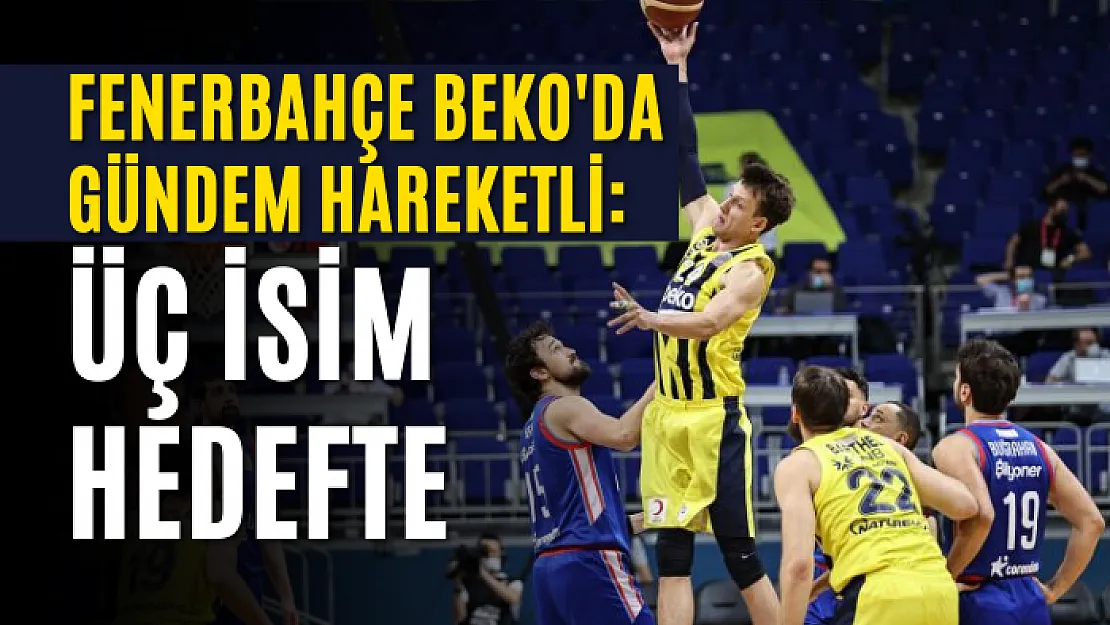 Fenerbahçe Beko'da gündem hareketli: Üç isim hedefte