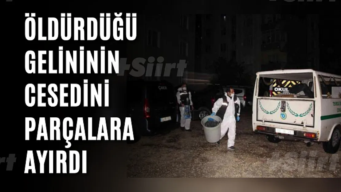 Öldürdüğü gelininin cesedini parçalara ayırdı