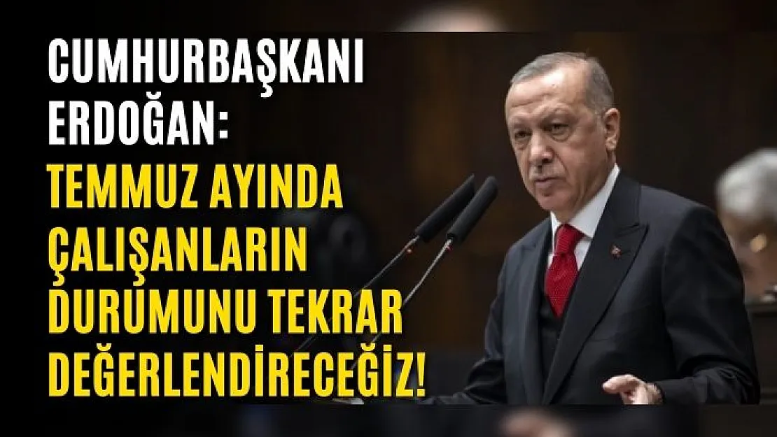 Cumhurbaşkanı Erdoğan: Temmuz ayında çalışanların durumunu tekrar değerlendireceğiz!