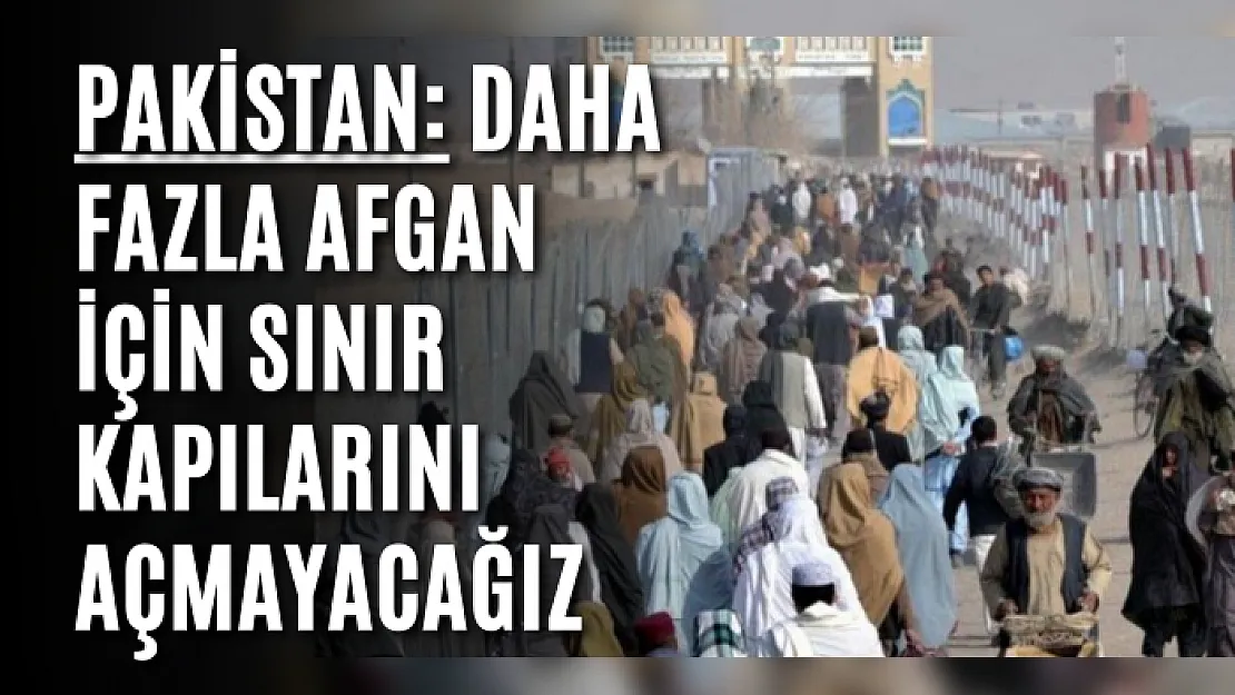 Pakistan: Daha fazla Afgan için sınır kapılarını açmayacağız