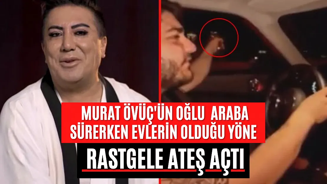 Murat Övüç'ün oğlu  araba sürerken evlerin olduğu yöne rastgele ateş açtı