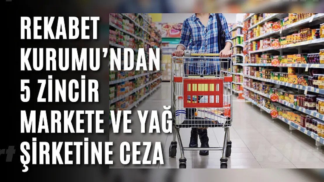 Rekabet Kurumu'ndan 5 zincir markete ve yağ şirketine ceza