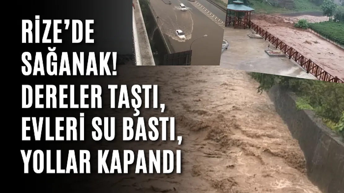 Rize'de sağanak! Dereler taştı, evleri su bastı, yollar kapandı