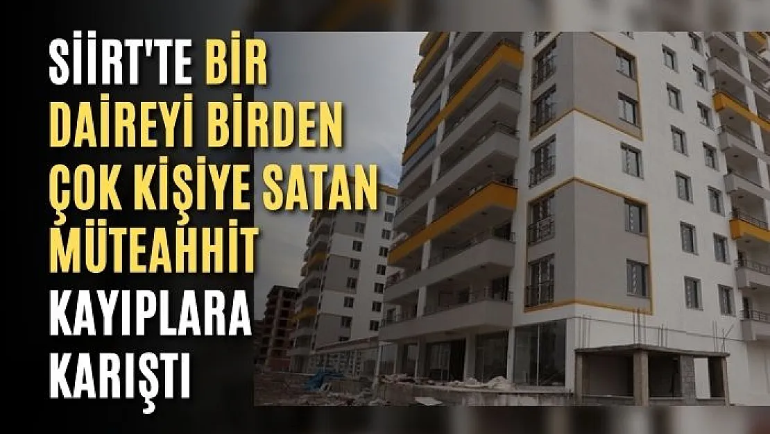 Siirt'te Dev Vurgun! Bir Daireyi Birden Çok Kişiye Satan Müteahhit Kayıplara Karıştı