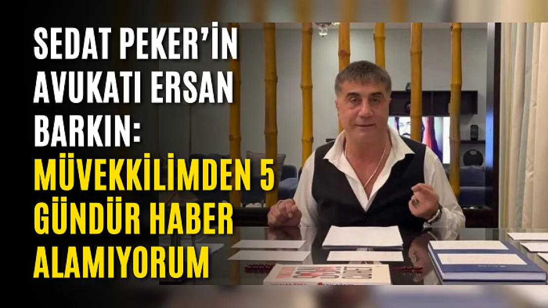 Sedat Peker'in avukatı Ersan Barkın: Müvekkilimden 5 gündür haber alamıyorum