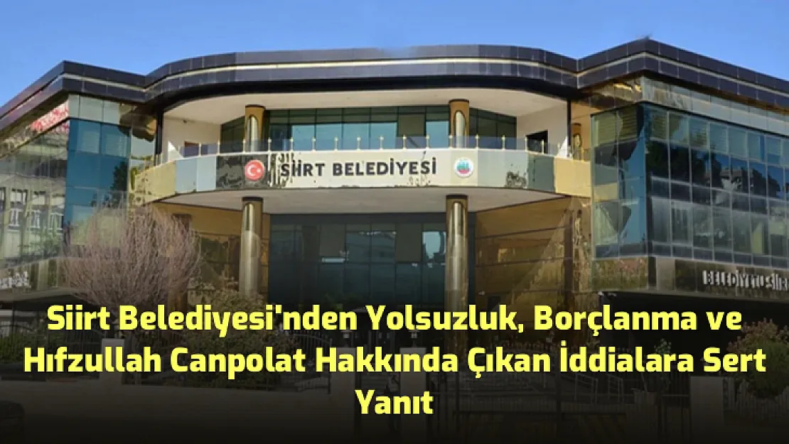 Siirt Belediyesi'nden Yolsuzluk, Borçlanma ve Hıfzullah Canpolat Hakkında Çıkan İddialara Sert Yanıt