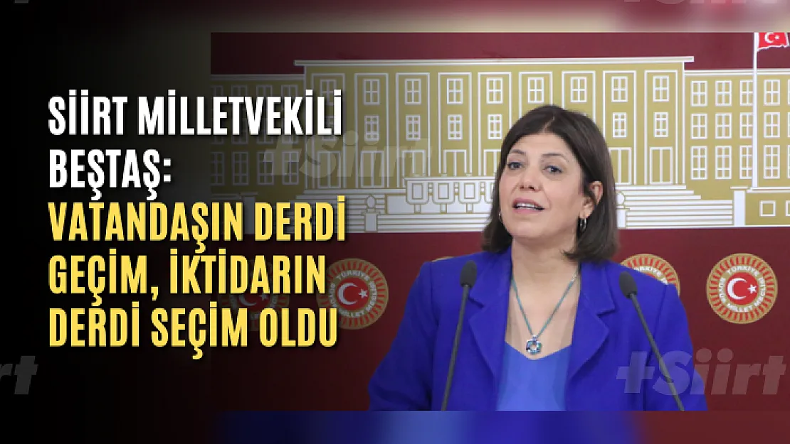 Siirt Milletvekili Beştaş: Vatandaşın derdi geçim, iktidarın derdi seçim oldu