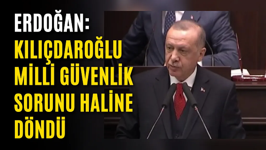 Erdoğan: Kılıçdaroğlu Milli Güvenlik Sorunu Haline Döndü