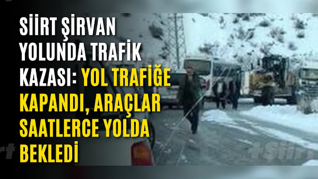 Siirt Şirvan Yolunda Trafik Kazası: Yol Trafiğe Kapandı, Araçlar Saatlerce Yolda Bekledi