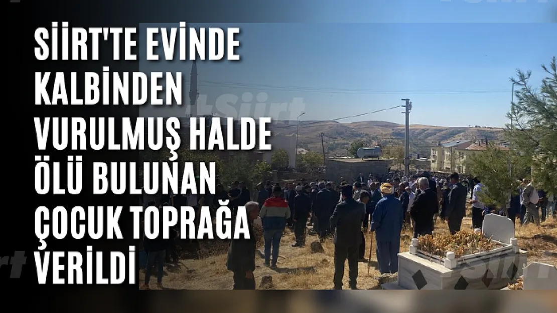 Siirt'te Evinde Kalbinden Vurulmuş Halde Ölü Bulunan Çocuk Toprağa Verildi