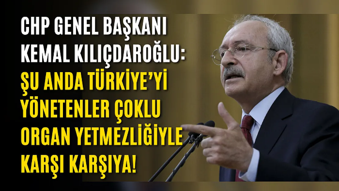 CHP Genel Başkanı Kemal Kılıçdaroğlu: Şu anda Türkiye'yi yönetenler çoklu organ yetmezliğiyle karşı karşıya!