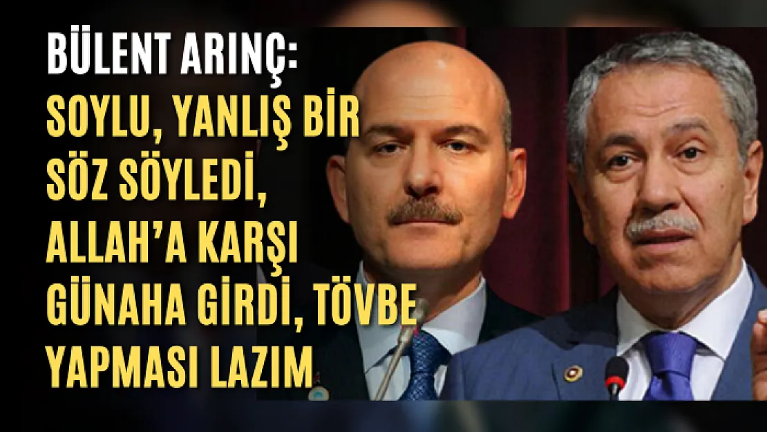 Bülent Arınç: Soylu, yanlış bir söz söyledi, Allah'a karşı günaha girdi, tövbe yapması lazım