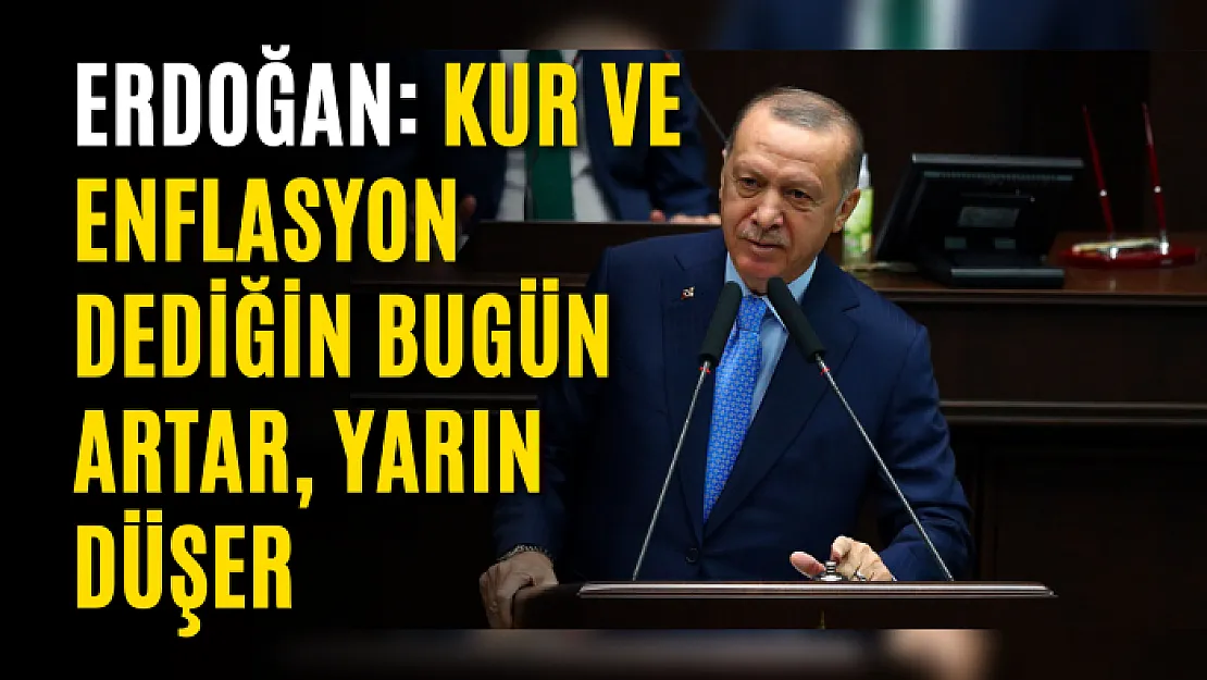 Erdoğan: Kur ve enflasyon dediğin bugün artar, yarın düşer