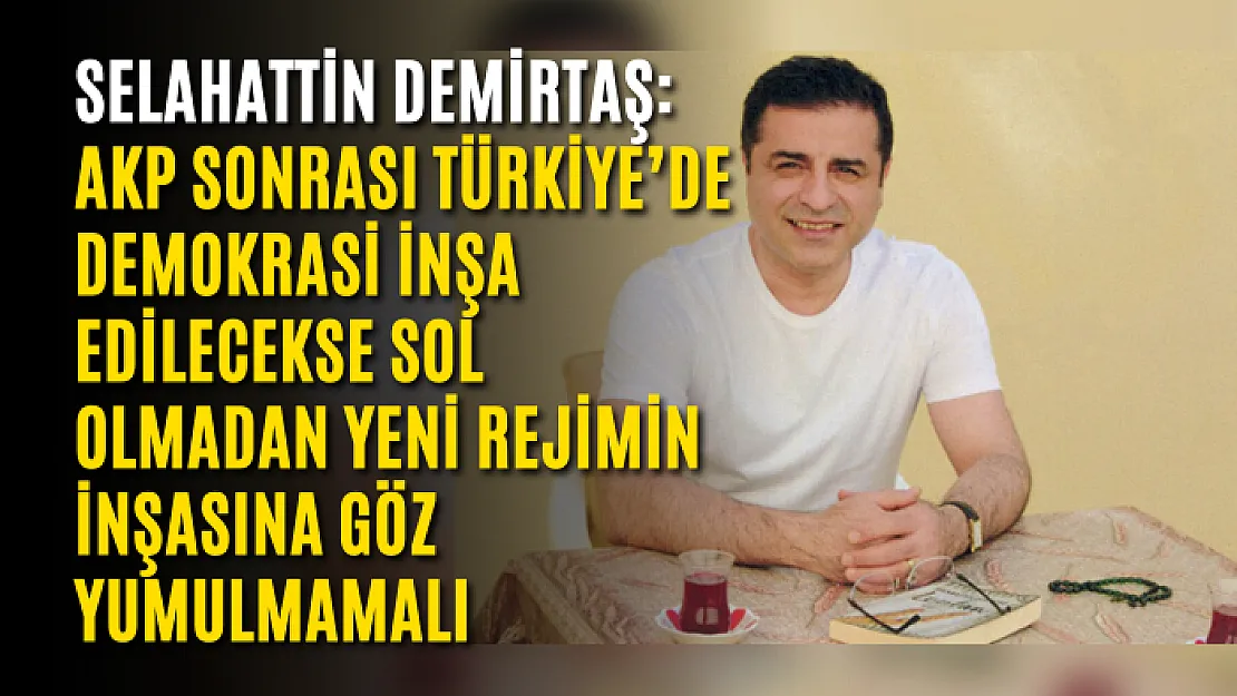 Selahattin Demirtaş: AKP sonrası Türkiye'de demokrasi inşa edilecekse sol olmadan yeni rejimin inşasına göz yumulmamalı