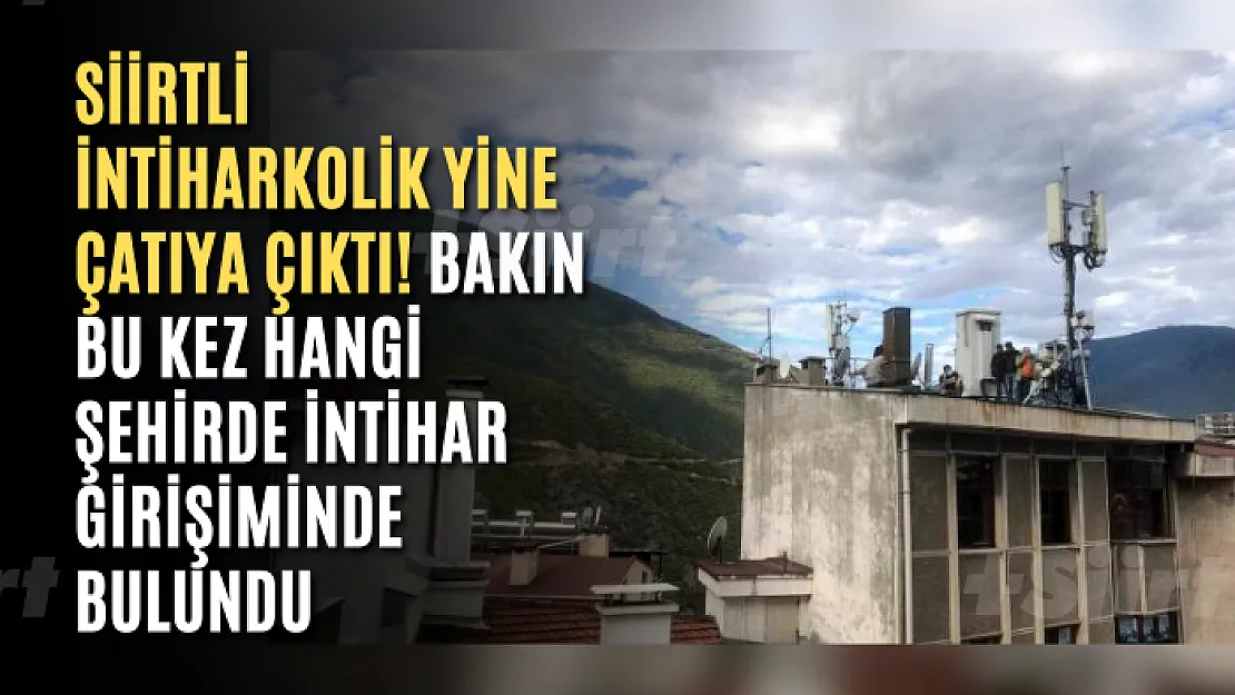 Siirtli İntiharkolik Yine Çatıya Çıktı! Bakın Bu Kez Hangi Şehirde İntihar Girişiminde Bulundu