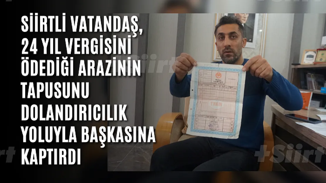 Siirtli Vatandaş, 24 Yıl Vergisini Ödediği Arazinin Tapusunu Dolandırıcılık Yoluyla Başkasına Kaptırdı