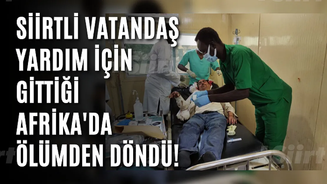 Siirtli Vatandaş Yardım İçin Gittiği Afrika'da Ölümden Döndü!