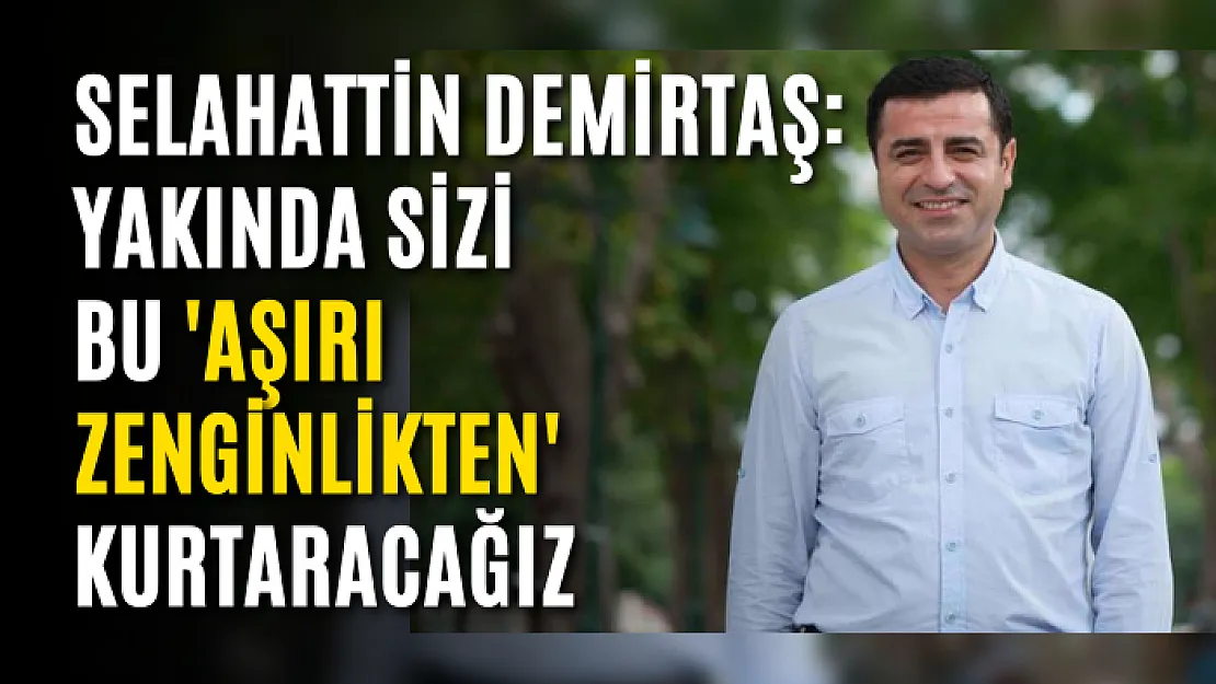 Selahattin Demirtaş: Yakında sizi bu 'aşırı zenginlikten' kurtaracağız