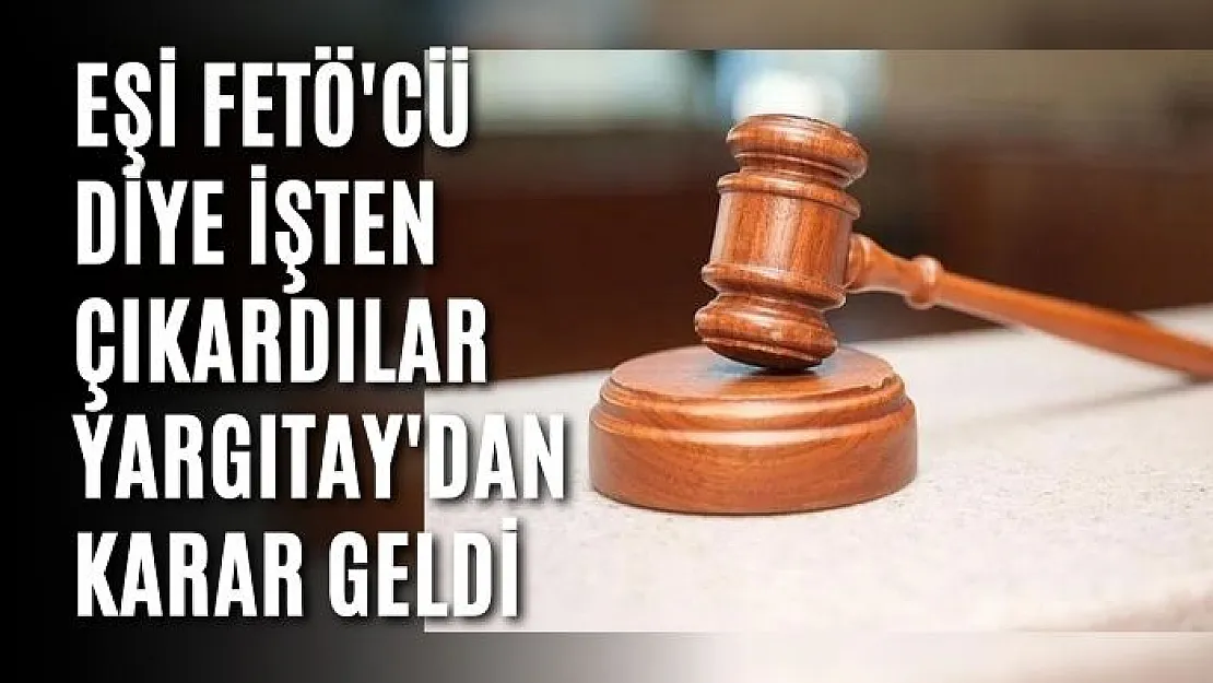 Eşi FETÖ'cü diye işten çıkardılar Yargıtay'dan karar geldi