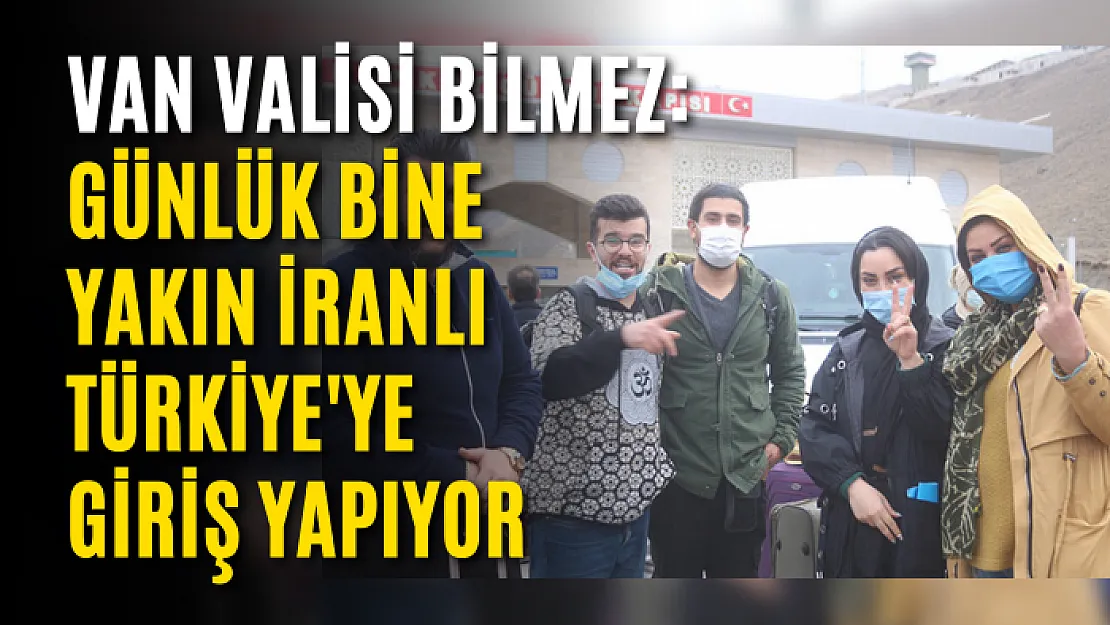 Van Valisi Bilmez: Günlük bine yakın İranlı Türkiye'ye giriş yapıyor