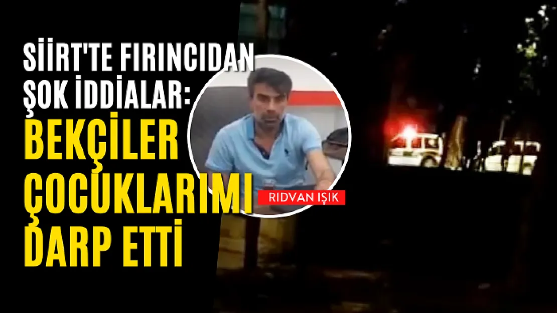 Siirt'te Fırıncıdan Şok İddialar: Bekçiler Çocuklarımı Darp Etti