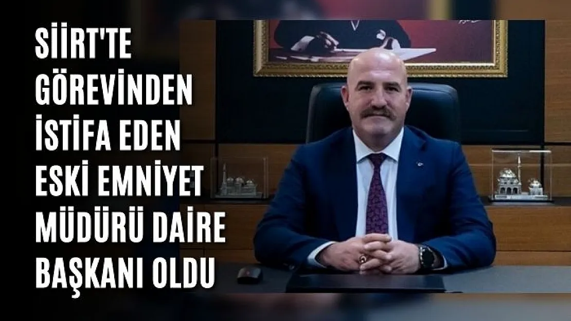 Siirt'te Görevinden İstifa Eden Eski Emniyet Müdürü Daire Başkanı Oldu