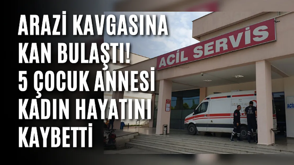 Arazi kavgasına kan bulaştı! 5 Çocuk annesi kadın hayatını kaybetti