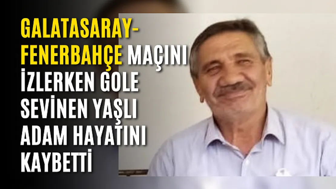 Galatasaray-Fenerbahçe maçını izlerken gole sevinen yaşlı adam hayatını kaybetti