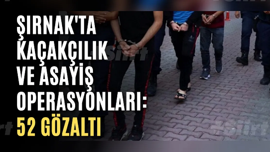 Şırnak'ta kaçakçılık ve asayiş operasyonları: 52 gözaltı