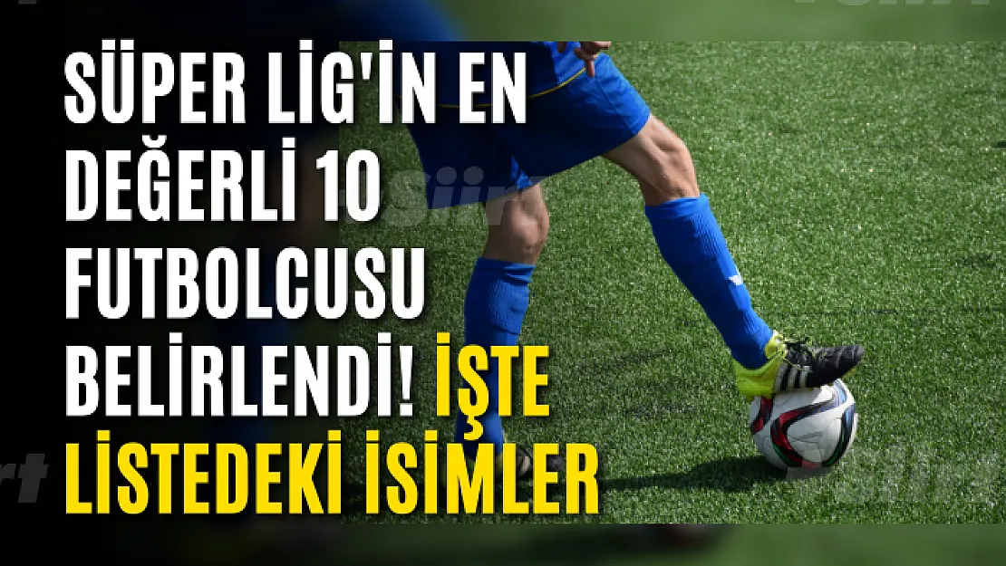 Süper Lig'in en değerli 10 futbolcusu belirlendi! İşte listedeki isimler