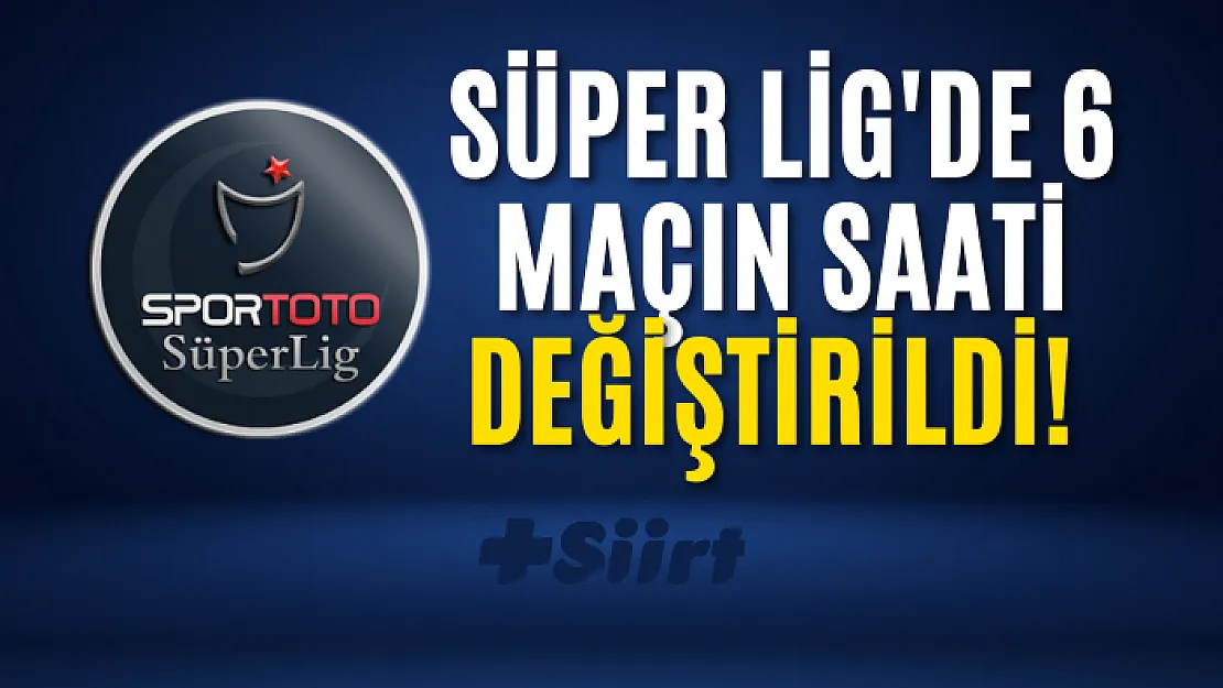 Süper Lig'de 6 maçın saati değiştirildi!