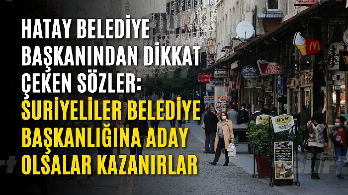 Hatay Belediye Başkanından dikkat çeken sözler: Suriyeliler belediye başkanlığına aday olsalar kazanırlar