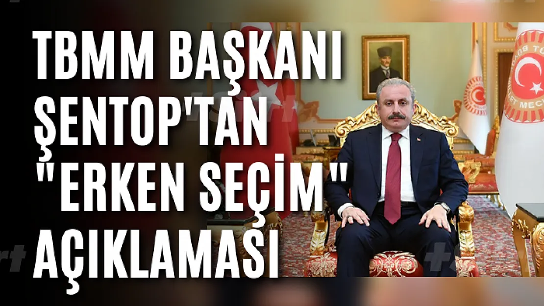 TBMM Başkanı Şentop'tan 'erken seçim' açıklaması