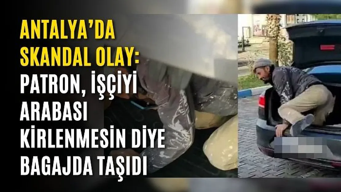 Antalya'da skandal olay: Patron, işçiyi arabası kirlenmesin diye bagajda taşıdı