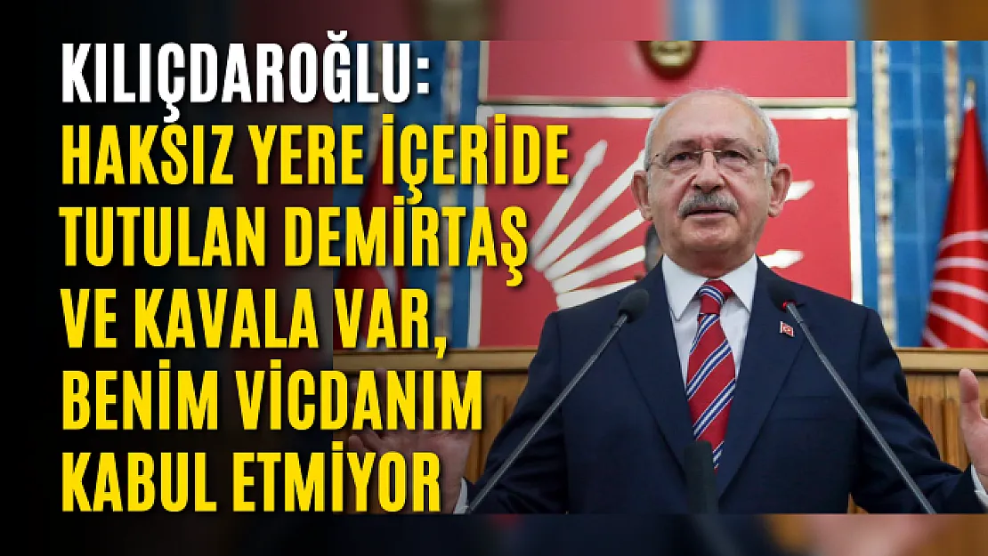 Kılıçdaroğlu: Haksız yere içeride tutulan Demirtaş ve Kavala var, benim vicdanım kabul etmiyor