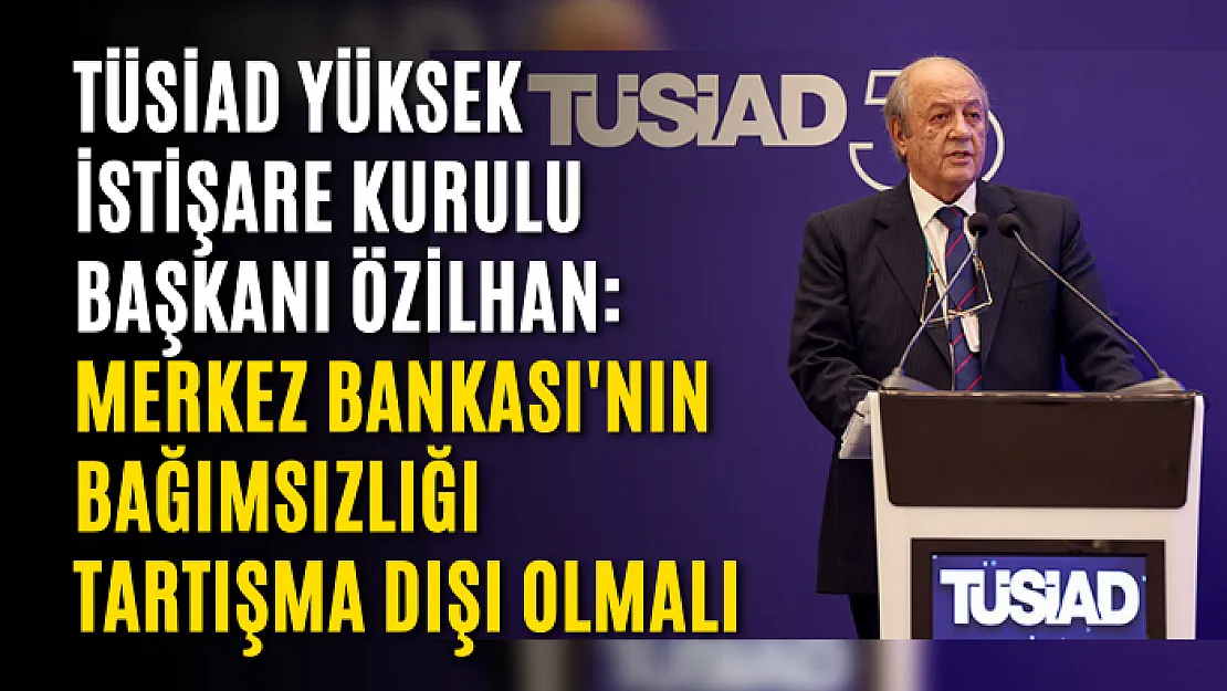 TÜSİAD Yüksek İstişare Kurulu Başkanı Özilhan: Merkez Bankası'nın bağımsızlığı tartışma dışı olmalı