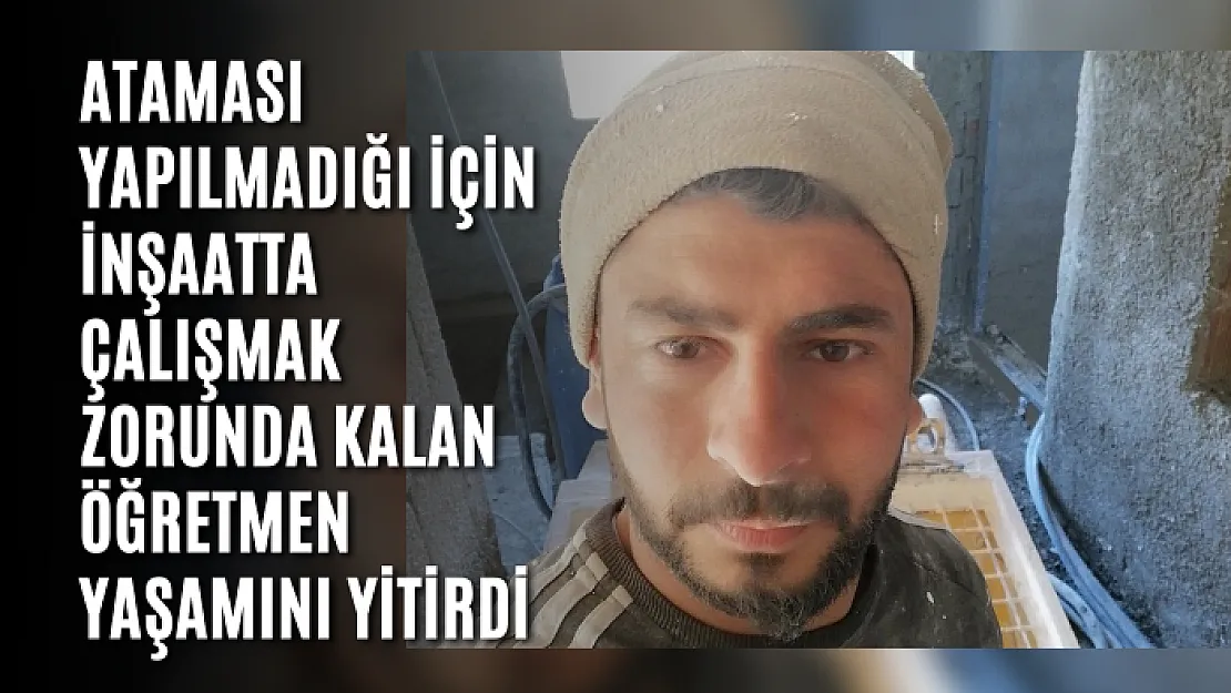 Ataması yapılmadığı için inşaatta çalışmak zorunda kalan öğretmen yaşamını yitirdi