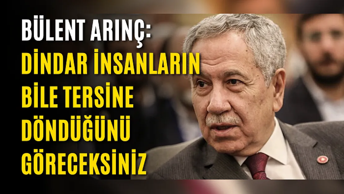 Bülent Arınç: Dindar insanların bile tersine döndüğünü göreceksiniz