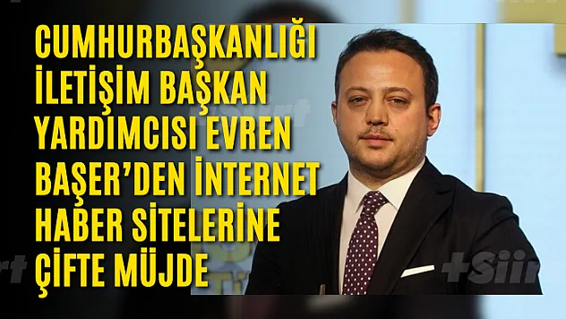 Cumhurbaşkanlığı İletişim Başkan Yardımcısı Evren Başer'den İnternet Haber Sitelerine Çifte Müjde