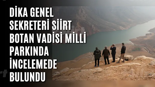 DİKA Genel Sekreteri Siirt Botan Vadisi Milli Parkında İncelemede Bulundu