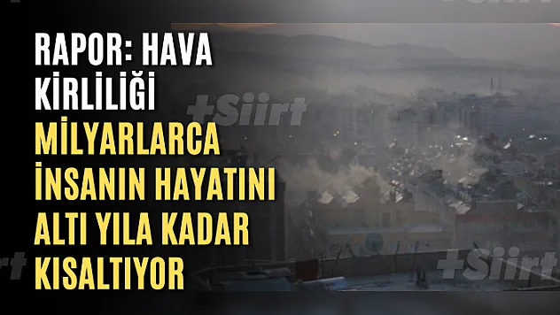 Rapor: Hava kirliliği milyarlarca insanın hayatını altı yıla kadar kısaltıyor