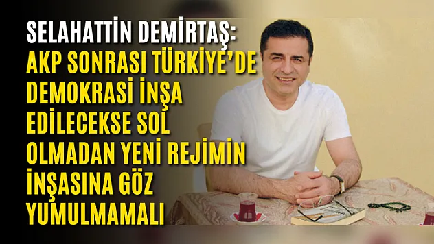 Selahattin Demirtaş: AKP sonrası Türkiye'de demokrasi inşa edilecekse sol olmadan yeni rejimin inşasına göz yumulmamalı