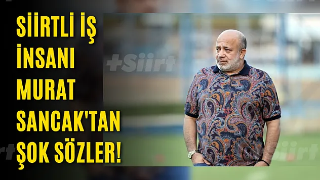 Siirtli İş İnsanı Murat Sancak'tan Şok Sözler!