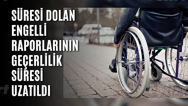 Süresi dolan engelli raporlarının geçerlilik süresi uzatıldı